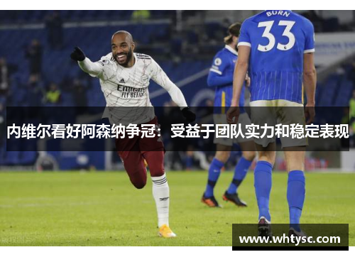 内维尔看好阿森纳争冠：受益于团队实力和稳定表现