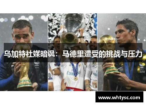 乌加特社媒暗讽：马德里遭受的挑战与压力